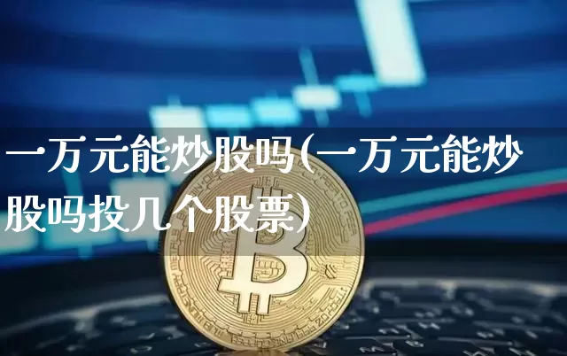 一万元能炒股吗(一万元能炒股吗投几个股票)_https://www.czytfl.com_期货价格_第1张