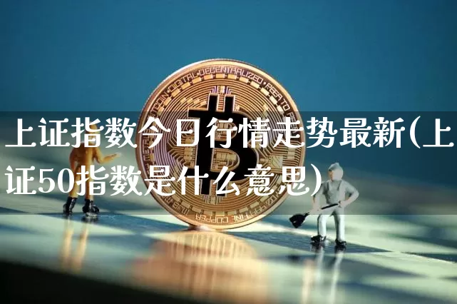 上证指数今日行情走势最新(上证50指数是什么意思)_https://www.czytfl.com_期货走势_第1张