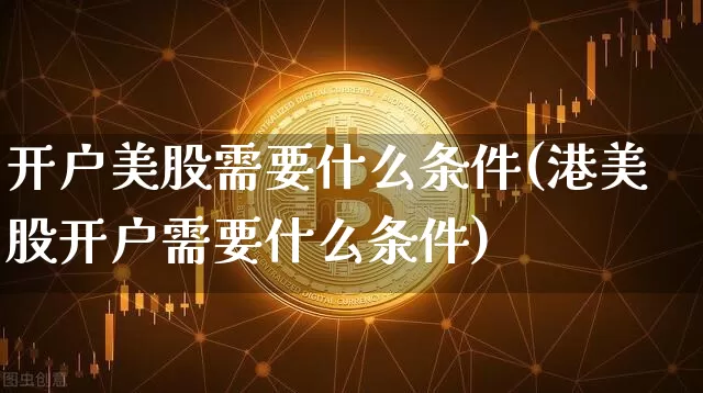 开户美股需要什么条件(港美股开户需要什么条件)_https://www.czytfl.com_期货_第1张