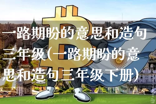 一路期盼的意思和造句三年级(一路期盼的意思和造句三年级下册)_https://www.czytfl.com_期货走势_第1张