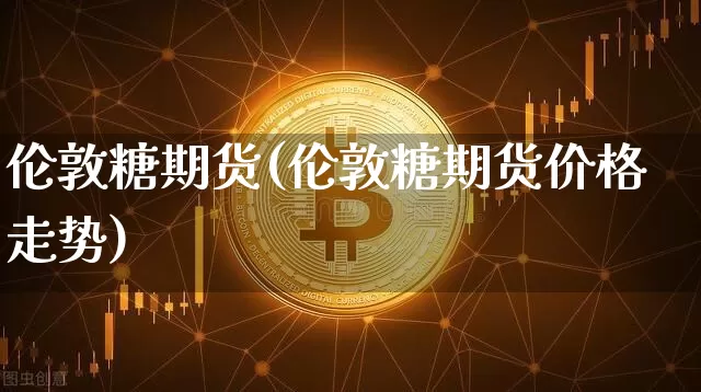 伦敦糖期货(伦敦糖期货价格走势)_https://www.czytfl.com_期货价格_第1张