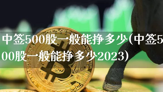 中签500股一般能挣多少(中签500股一般能挣多少2023)_https://www.czytfl.com_期货走势_第1张