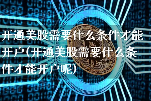 开通美股需要什么条件才能开户(开通美股需要什么条件才能开户呢)_https://www.czytfl.com_期货价格_第1张