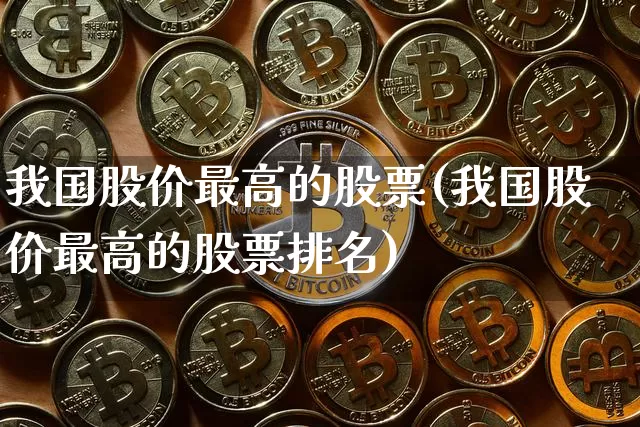 我国股价最高的股票(我国股价最高的股票排名)_https://www.czytfl.com_期货_第1张