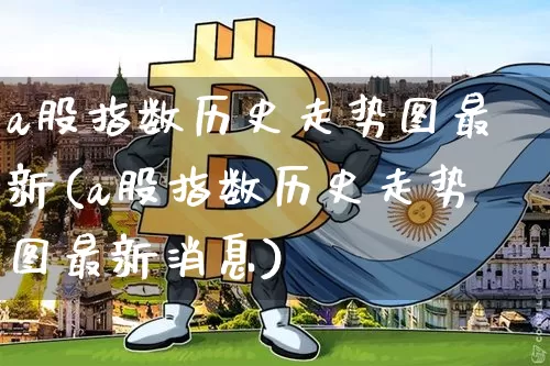 a股指数历史走势图最新(a股指数历史走势图最新消息)_https://www.czytfl.com_期货走势_第1张