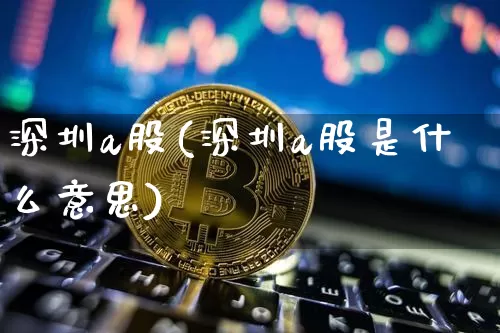 深圳a股(深圳a股是什么意思)_https://www.czytfl.com_期货_第1张