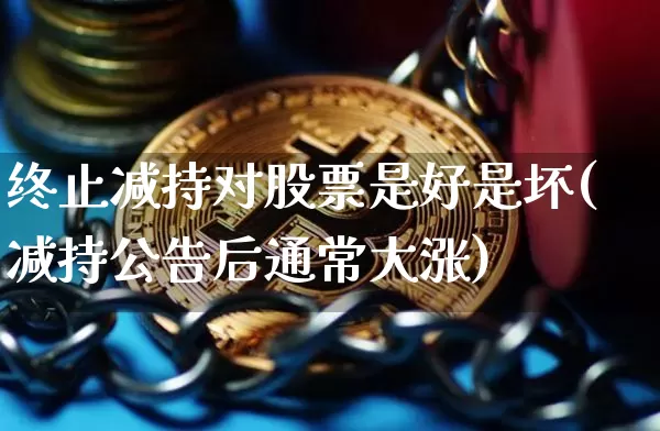 终止减持对股票是好是坏(减持公告后通常大涨)_https://www.czytfl.com_期货_第1张