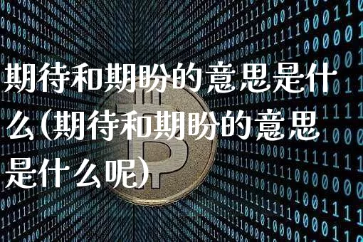期待和期盼的意思是什么(期待和期盼的意思是什么呢)_https://www.czytfl.com_期货行情_第1张