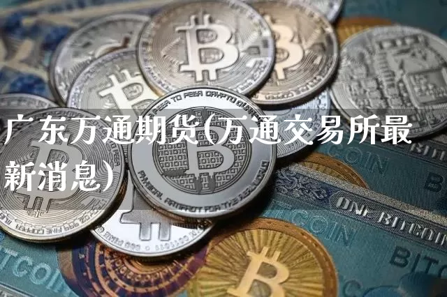 广东万通期货(万通交易所最新消息)_https://www.czytfl.com_期货走势_第1张