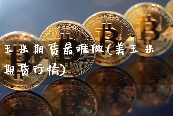 玉米期货最难做(美玉米期货行情)_https://www.czytfl.com_期货行情_第1张