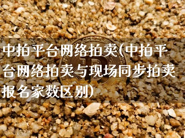 中拍平台网络拍卖(中拍平台网络拍卖与现场同步拍卖报名家数区别)_https://www.czytfl.com_期货走势_第1张