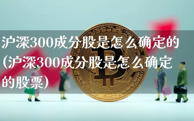 沪深300成分股是怎么确定的(沪深300成分股是怎么确定的股票)_https://www.czytfl.com_期货行情_第1张