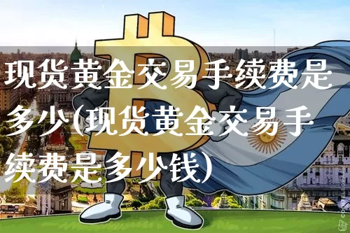 现货黄金交易手续费是多少(现货黄金交易手续费是多少钱)_https://www.czytfl.com_期货行情_第1张
