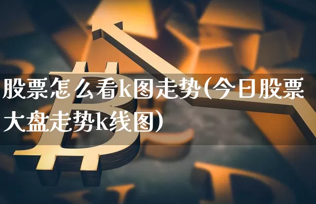 股票怎么看k图走势(今日股票大盘走势k线图)_https://www.czytfl.com_期货行情_第1张