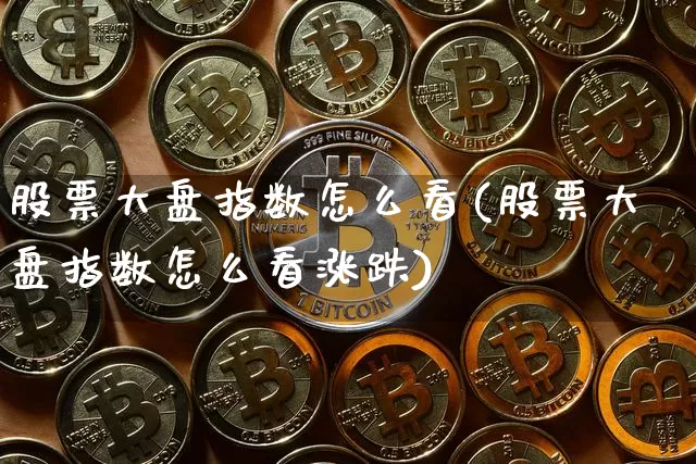 股票大盘指数怎么看(股票大盘指数怎么看涨跌)_https://www.czytfl.com_期货_第1张