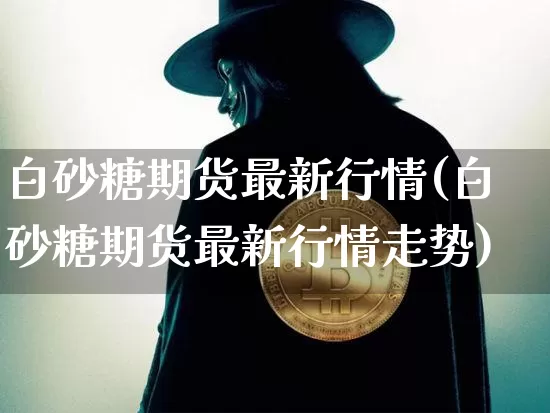 白砂糖期货最新行情(白砂糖期货最新行情走势)_https://www.czytfl.com_期货行情_第1张