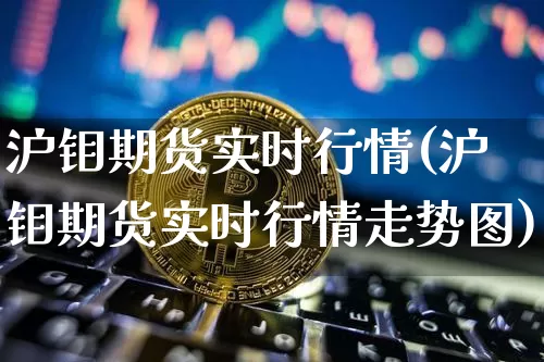 沪钼期货实时行情(沪钼期货实时行情走势图)_https://www.czytfl.com_期货走势_第1张