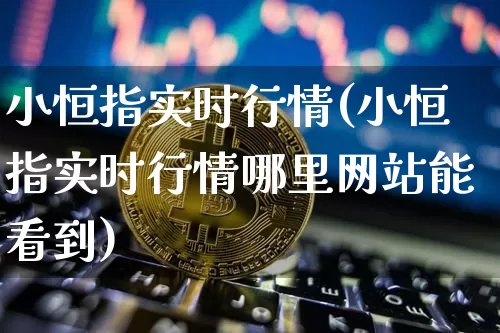 小恒指实时行情(小恒指实时行情哪里网站能看到)_https://www.czytfl.com_期货行情_第1张
