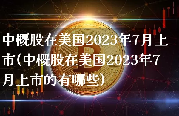 中概股在美国2023年7月上市(中概股在美国2023年7月上市的有哪些)_https://www.czytfl.com_期货行情_第1张
