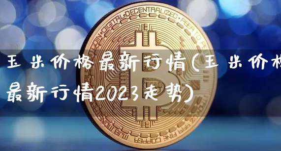 玉米价格最新行情(玉米价格最新行情2023走势)_https://www.czytfl.com_期货走势_第1张
