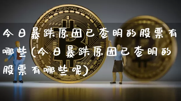 今日暴跌原因已查明的股票有哪些(今日暴跌原因已查明的股票有哪些呢)_https://www.czytfl.com_期货价格_第1张