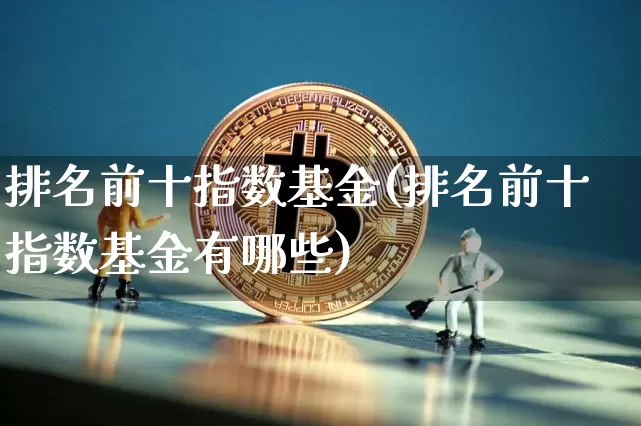 排名前十指数基金(排名前十指数基金有哪些)_https://www.czytfl.com_期货行情_第1张