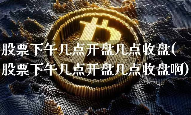 股票下午几点开盘几点收盘(股票下午几点开盘几点收盘啊)_https://www.czytfl.com_期货_第1张