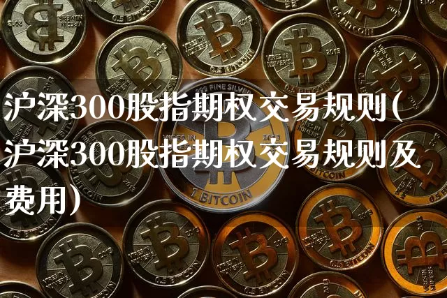 沪深300股指期权交易规则(沪深300股指期权交易规则及费用)_https://www.czytfl.com_期货价格_第1张