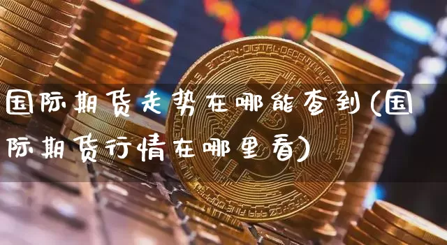 国际期货走势在哪能查到(国际期货行情在哪里看)_https://www.czytfl.com_期货行情_第1张