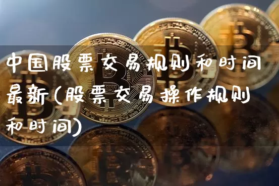 中国股票交易规则和时间最新(股票交易操作规则和时间)_https://www.czytfl.com_期货行情_第1张