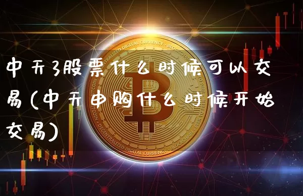中天3股票什么时候可以交易(中天申购什么时候开始交易)_https://www.czytfl.com_期货走势_第1张