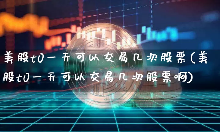 美股t0一天可以交易几次股票(美股t0一天可以交易几次股票啊)_https://www.czytfl.com_期货_第1张