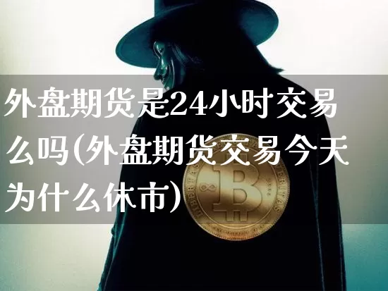 外盘期货是24小时交易么吗(外盘期货交易今天为什么休市)_https://www.czytfl.com_期货行情_第1张
