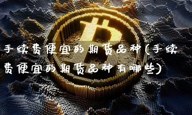 手续费便宜的期货品种(手续费便宜的期货品种有哪些)_https://www.czytfl.com_期货走势_第1张