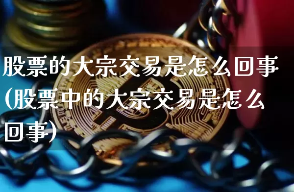 股票的大宗交易是怎么回事(股票中的大宗交易是怎么回事)_https://www.czytfl.com_期货行情_第1张