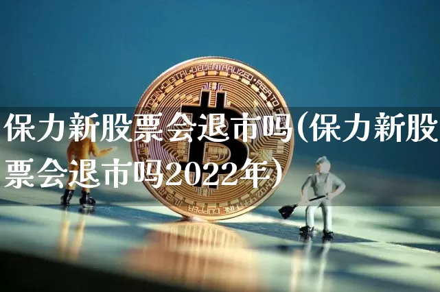 保力新股票会退市吗(保力新股票会退市吗2022年)_https://www.czytfl.com_期货走势_第1张