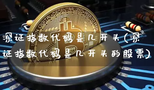 深证指数代码是几开头(深证指数代码是几开头的股票)_https://www.czytfl.com_期货走势_第1张