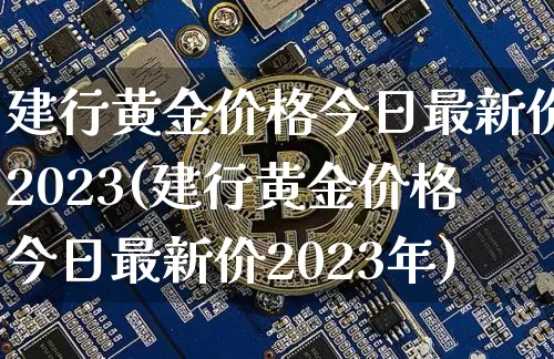 建行黄金价格今日最新价2023(建行黄金价格今日最新价2023年)_https://www.czytfl.com_期货价格_第1张