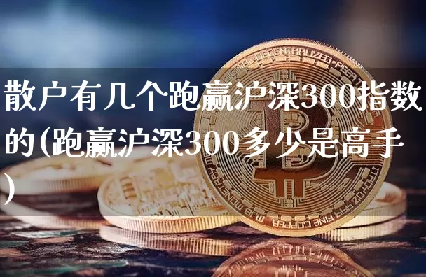 散户有几个跑赢沪深300指数的(跑赢沪深300多少是高手)_https://www.czytfl.com_期货_第1张