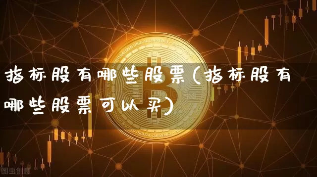 指标股有哪些股票(指标股有哪些股票可以买)_https://www.czytfl.com_期货_第1张