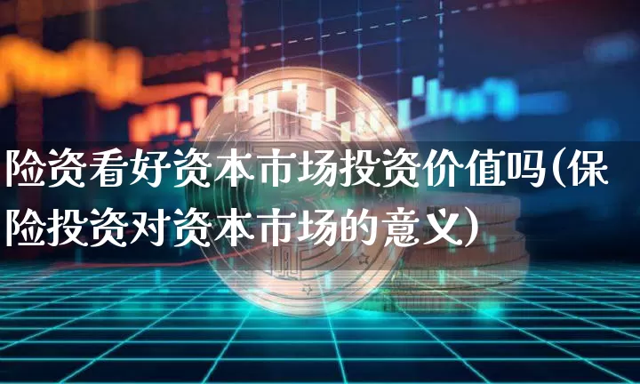 险资看好资本市场投资价值吗(保险投资对资本市场的意义)_https://www.czytfl.com_期货_第1张