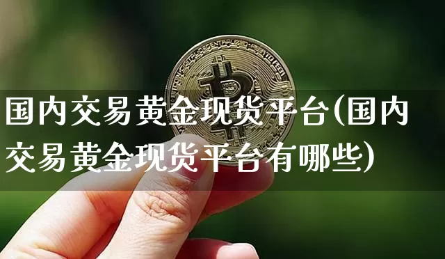 国内交易黄金现货平台(国内交易黄金现货平台有哪些)_https://www.czytfl.com_期货行情_第1张