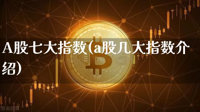 A股七大指数(a股几大指数介绍)_https://www.czytfl.com_期货_第1张