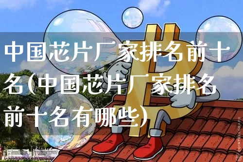 中国芯片厂家排名前十名(中国芯片厂家排名前十名有哪些)_https://www.czytfl.com_期货走势_第1张