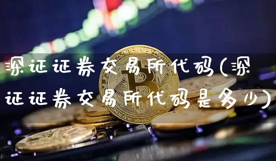 深证证券交易所代码(深证证券交易所代码是多少)_https://www.czytfl.com_期货走势_第1张