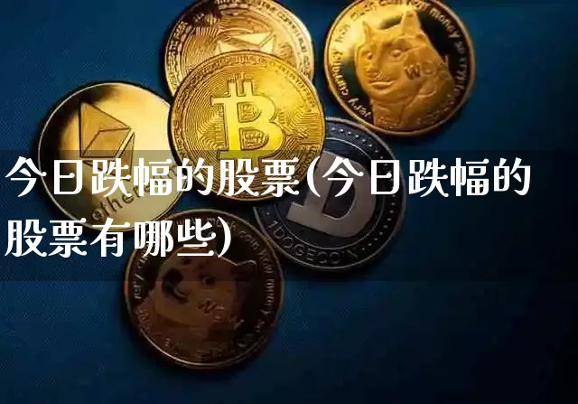 今日跌幅的股票(今日跌幅的股票有哪些)_https://www.czytfl.com_期货走势_第1张