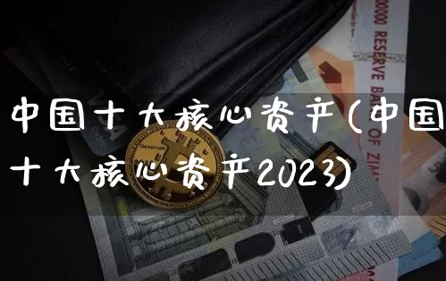 中国十大核心资产(中国十大核心资产2023)_https://www.czytfl.com_期货走势_第1张