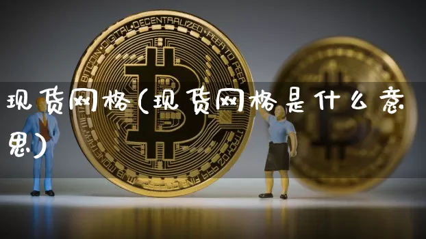 现货网格(现货网格是什么意思)_https://www.czytfl.com_期货行情_第1张