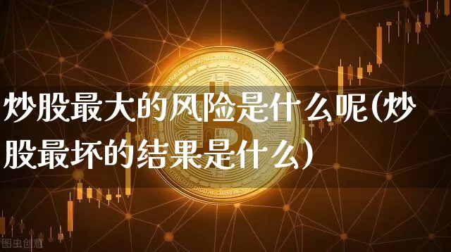 炒股最大的风险是什么呢(炒股最坏的结果是什么)_https://www.czytfl.com_期货走势_第1张