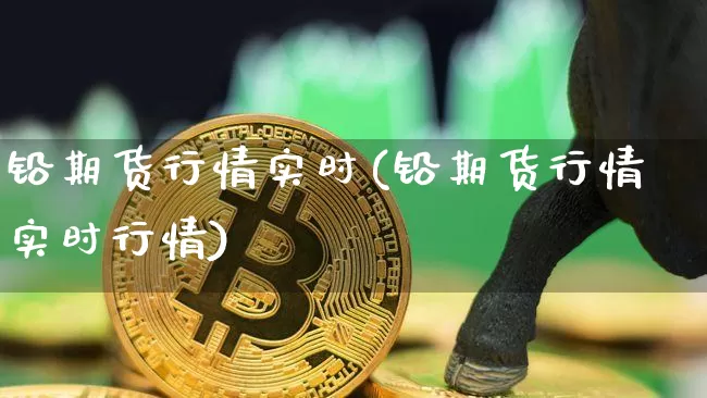 铅期货行情实时(铅期货行情实时行情)_https://www.czytfl.com_期货交易_第1张